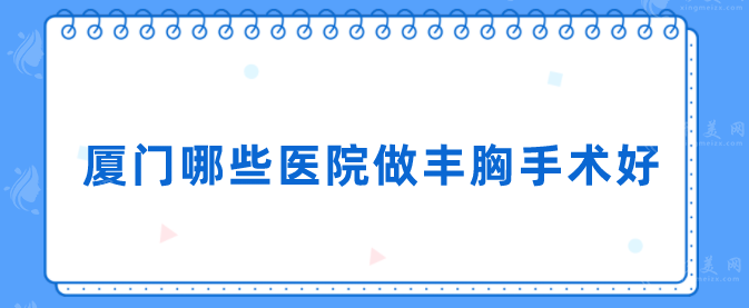 厦门哪些医院做丰胸手术好？排行榜前五家名单汇总！