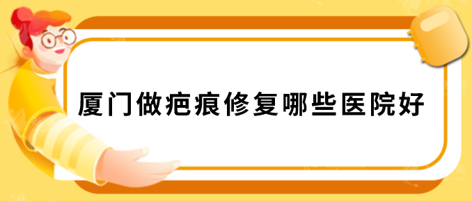 厦门做疤痕修复哪些医院好？盘点人气榜五强，一起来看看