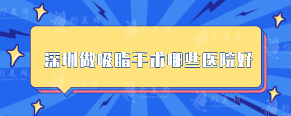 深圳做吸脂手术哪些医院好？5家口碑医院上榜，当地人力荐