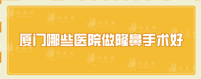 厦门哪些医院做隆鼻手术好？厦大附一、海峡、欧菲等都是实力派