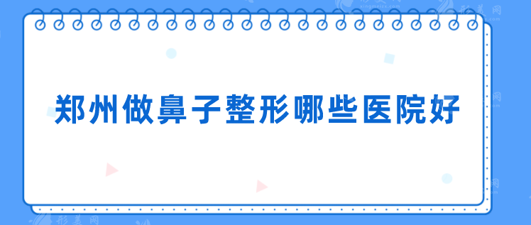 郑州做鼻子整形哪些医院好？汇总本地人气机构TOP5