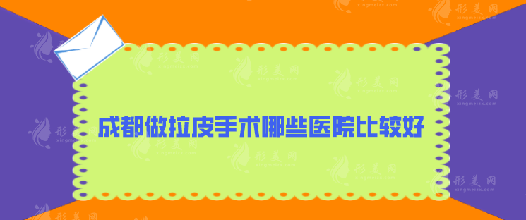 成都做拉皮手术哪些医院比较好？揭秘五家医院名单，一起来看看