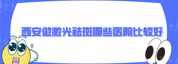 西安做激光祛斑哪些医院比较好？全新名单在线更新~