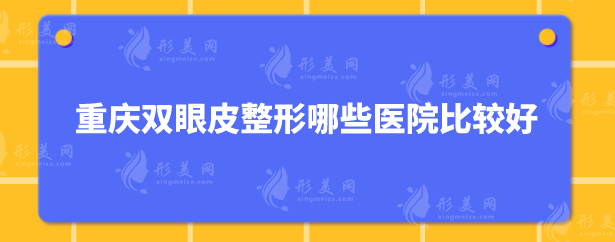 重庆双眼皮整形哪些医院比较好？严选5家口碑好医院