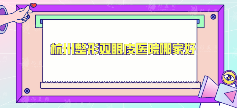 杭州整形双眼皮医院哪家好？精选多家评分超高医院