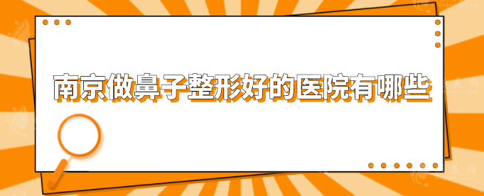 南京做鼻子整形好的医院有哪些？人气医院资料在线一览！