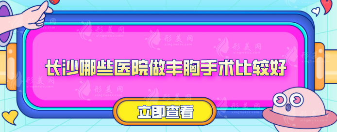 长沙哪些医院做丰胸手术比较好？上榜的医院都是实力派机构