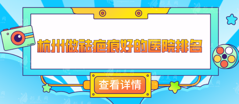 杭州做祛疤痕好的医院排名，这5家口碑、技术、实力在线