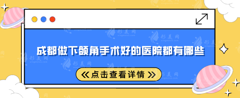 成都做下颌角手术好的医院都有哪些？精选五家评分超高的医院