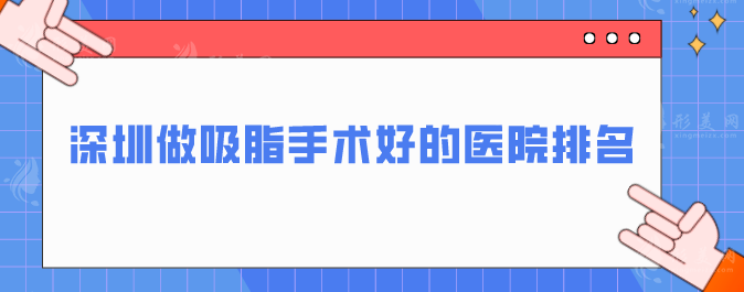 深圳做吸脂手术好的医院排名，靠谱医院名单公布，一起来看看