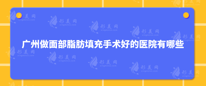 广州做面部脂肪填充手术好的医院有哪些？靠谱医院名单公布