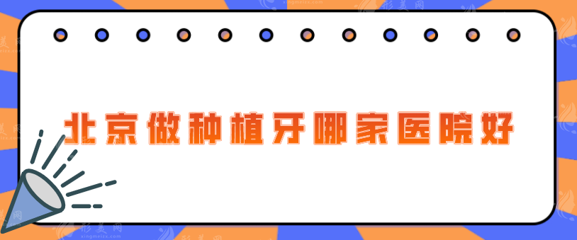 北京做种植牙哪家医院好？严选五家医院上榜，当地人力荐