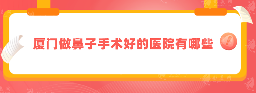 厦门做鼻子手术好的医院有哪些？医院实力技术在线了解