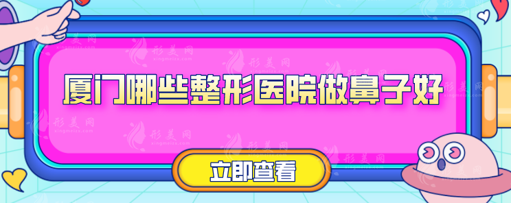 厦门哪些整形医院做鼻子好？5家医院实力技术在线了解