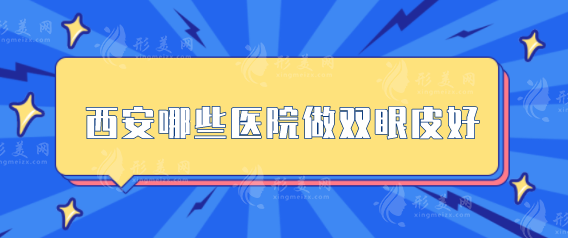 西安哪些医院做双眼皮好？推荐医院名单看这里，当地人力荐