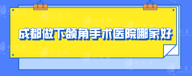 成都做下颌角手术医院哪家好？盘点5家本地比较火的医院！