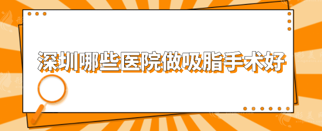 深圳哪些医院做吸脂手术好？上榜的五家医院口碑评价超赞