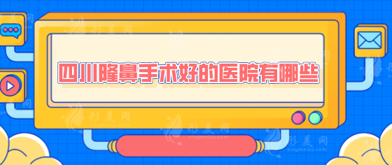 四川隆鼻手术好的医院有哪些？2025医院排行榜新鲜出炉