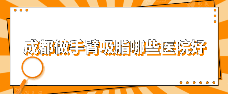 成都做手臂吸脂哪些医院好？西区医院、八大处、天使之翼等上榜